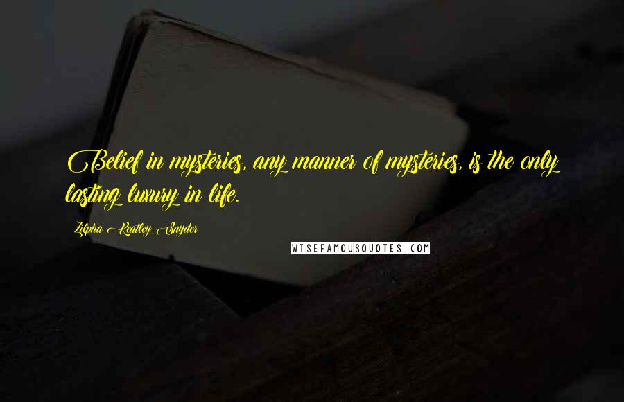 Zilpha Keatley Snyder Quotes: Belief in mysteries, any manner of mysteries, is the only lasting luxury in life.