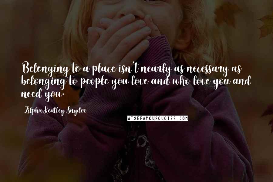 Zilpha Keatley Snyder Quotes: Belonging to a place isn't nearly as necessary as belonging to people you love and who love you and need you.