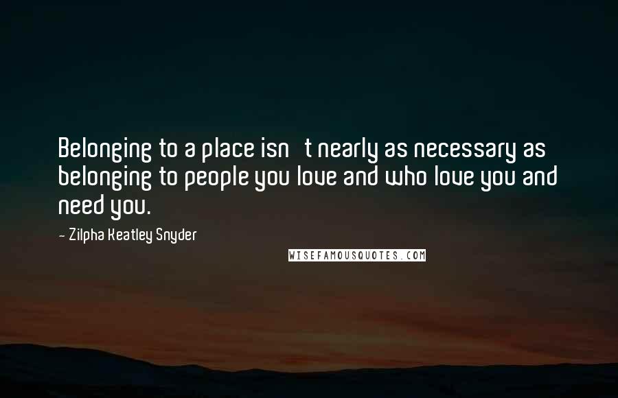 Zilpha Keatley Snyder Quotes: Belonging to a place isn't nearly as necessary as belonging to people you love and who love you and need you.