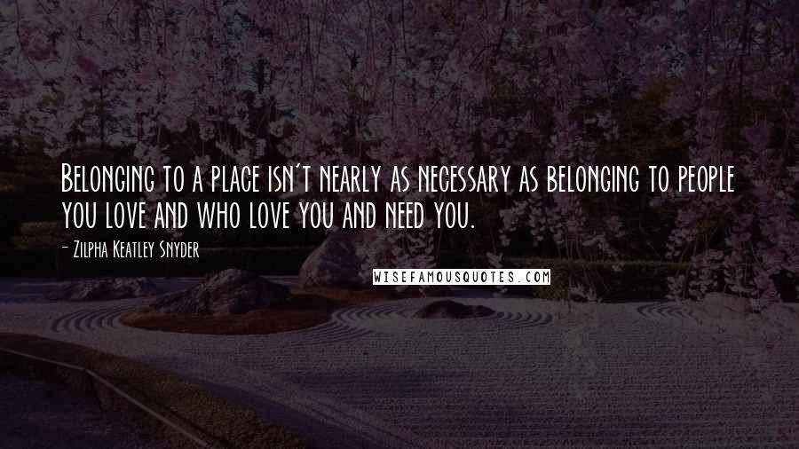 Zilpha Keatley Snyder Quotes: Belonging to a place isn't nearly as necessary as belonging to people you love and who love you and need you.