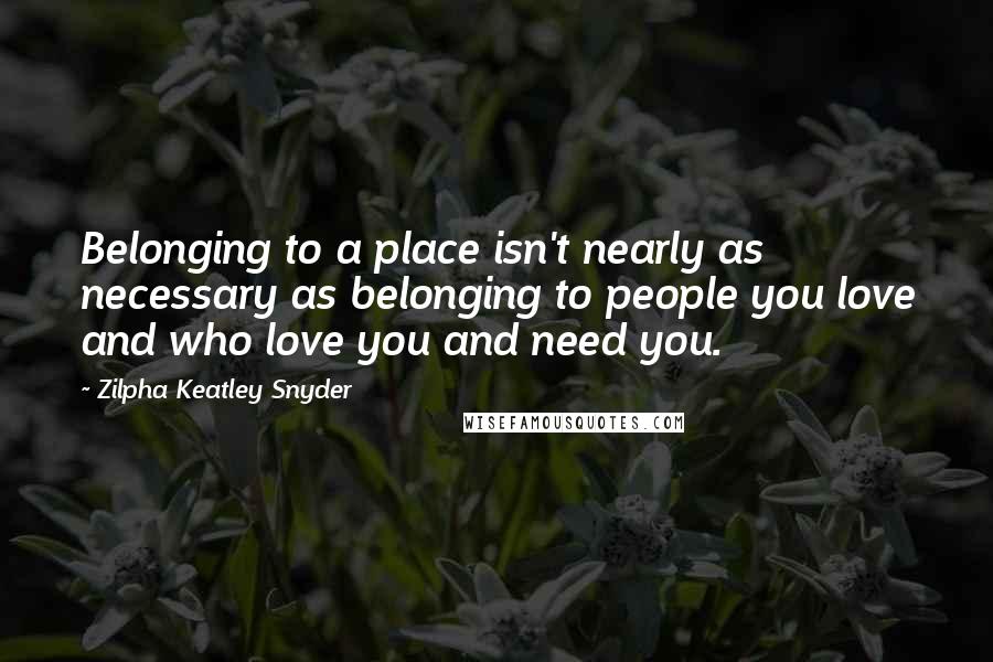 Zilpha Keatley Snyder Quotes: Belonging to a place isn't nearly as necessary as belonging to people you love and who love you and need you.