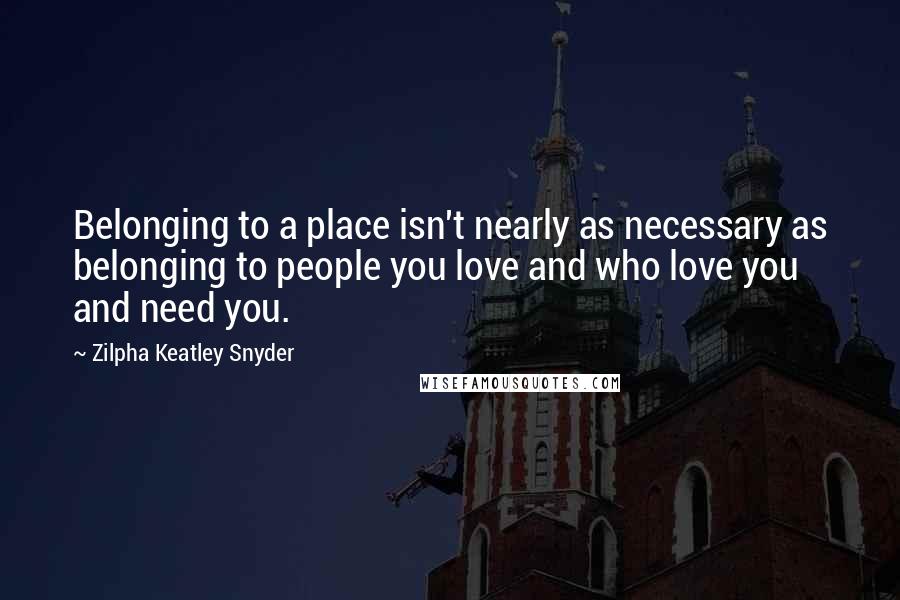 Zilpha Keatley Snyder Quotes: Belonging to a place isn't nearly as necessary as belonging to people you love and who love you and need you.