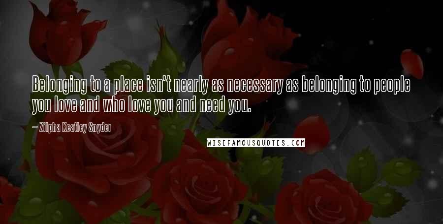 Zilpha Keatley Snyder Quotes: Belonging to a place isn't nearly as necessary as belonging to people you love and who love you and need you.