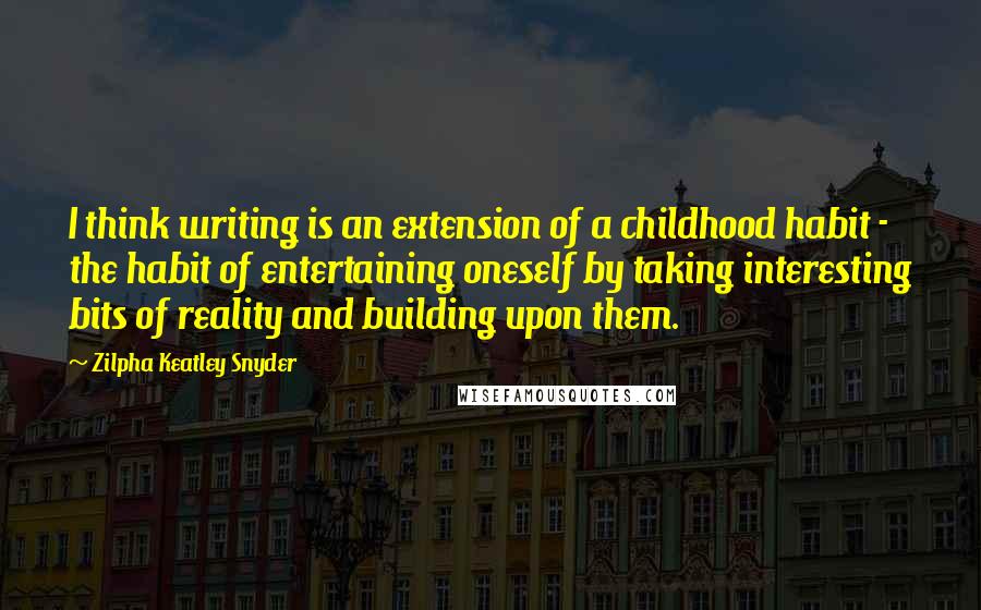 Zilpha Keatley Snyder Quotes: I think writing is an extension of a childhood habit - the habit of entertaining oneself by taking interesting bits of reality and building upon them.
