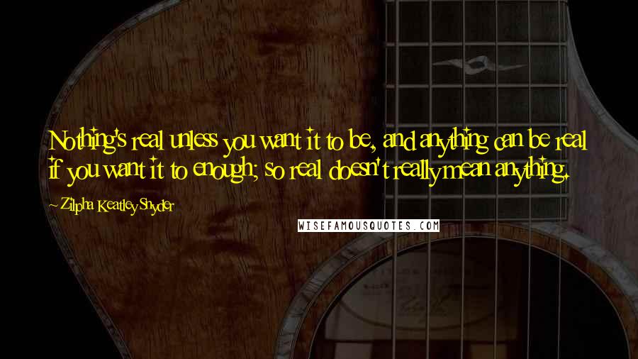 Zilpha Keatley Snyder Quotes: Nothing's real unless you want it to be, and anything can be real if you want it to enough; so real doesn't really mean anything.