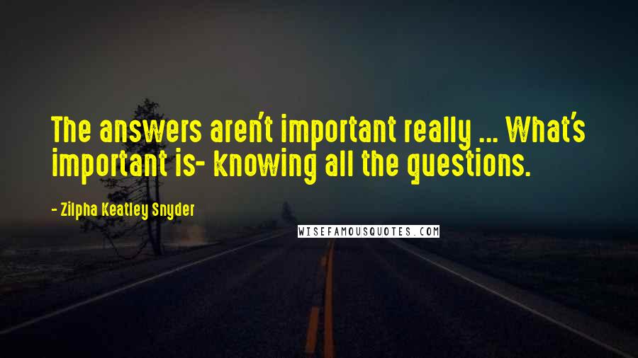 Zilpha Keatley Snyder Quotes: The answers aren't important really ... What's important is- knowing all the questions.