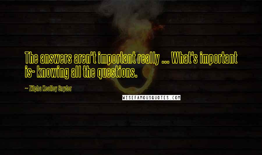 Zilpha Keatley Snyder Quotes: The answers aren't important really ... What's important is- knowing all the questions.