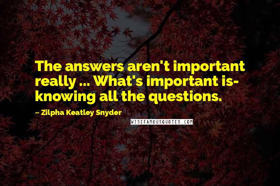 Zilpha Keatley Snyder Quotes: The answers aren't important really ... What's important is- knowing all the questions.