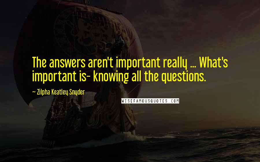 Zilpha Keatley Snyder Quotes: The answers aren't important really ... What's important is- knowing all the questions.