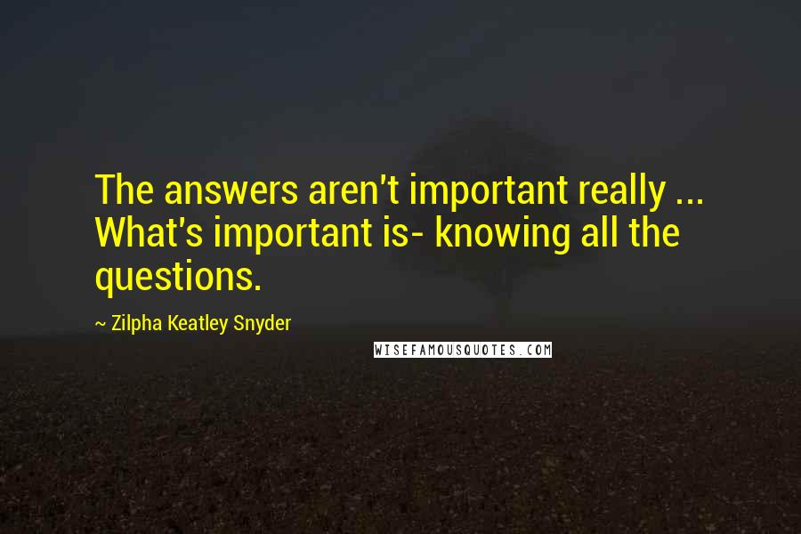 Zilpha Keatley Snyder Quotes: The answers aren't important really ... What's important is- knowing all the questions.