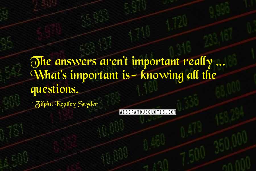 Zilpha Keatley Snyder Quotes: The answers aren't important really ... What's important is- knowing all the questions.