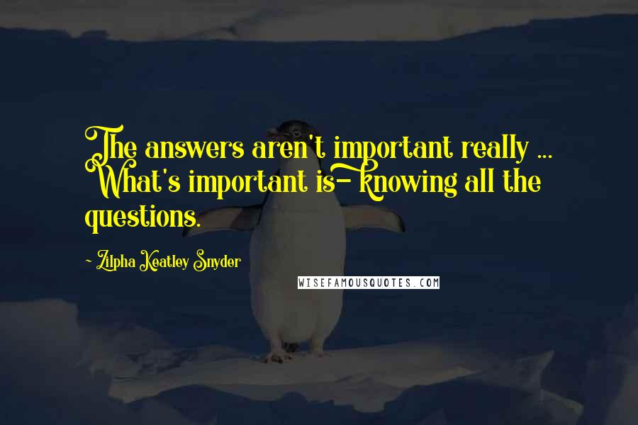 Zilpha Keatley Snyder Quotes: The answers aren't important really ... What's important is- knowing all the questions.