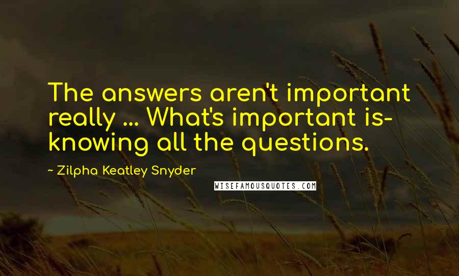 Zilpha Keatley Snyder Quotes: The answers aren't important really ... What's important is- knowing all the questions.