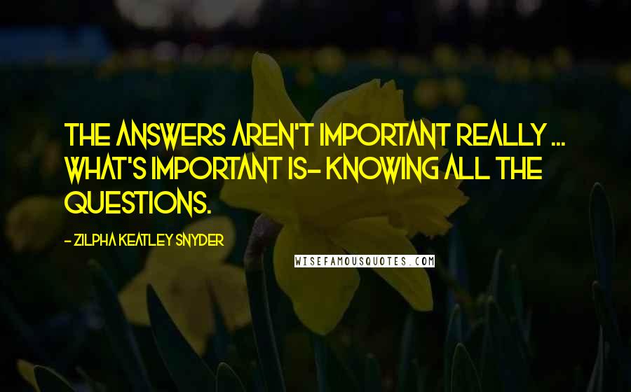 Zilpha Keatley Snyder Quotes: The answers aren't important really ... What's important is- knowing all the questions.