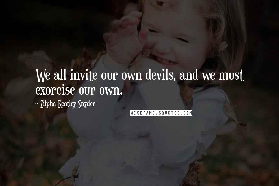 Zilpha Keatley Snyder Quotes: We all invite our own devils, and we must exorcise our own.