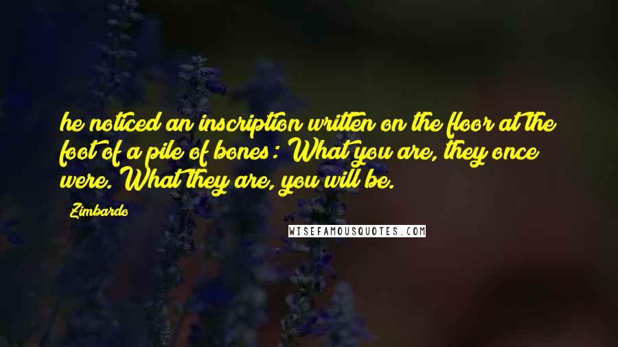 Zimbardo Quotes: he noticed an inscription written on the floor at the foot of a pile of bones: What you are, they once were. What they are, you will be.