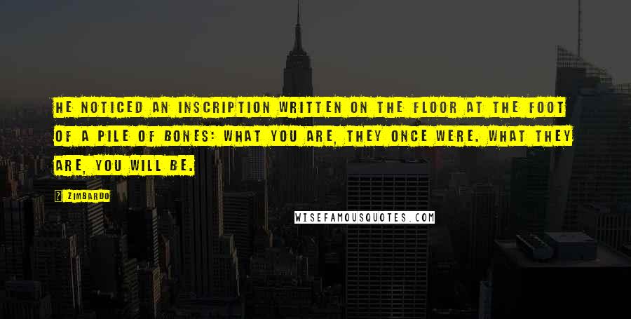 Zimbardo Quotes: he noticed an inscription written on the floor at the foot of a pile of bones: What you are, they once were. What they are, you will be.