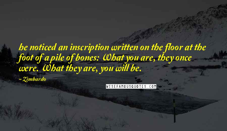 Zimbardo Quotes: he noticed an inscription written on the floor at the foot of a pile of bones: What you are, they once were. What they are, you will be.