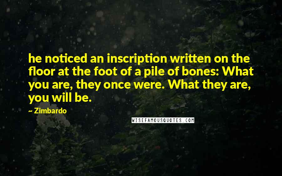 Zimbardo Quotes: he noticed an inscription written on the floor at the foot of a pile of bones: What you are, they once were. What they are, you will be.