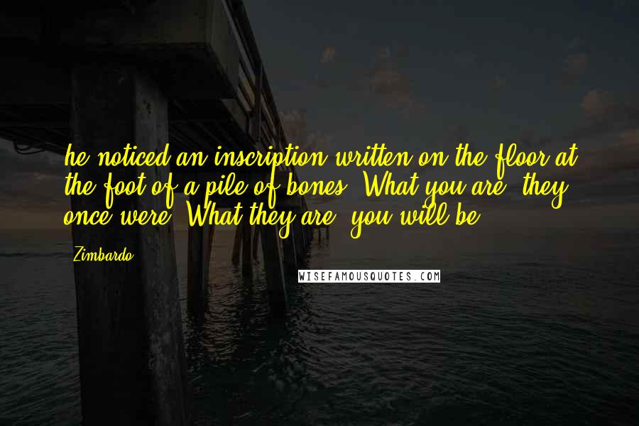 Zimbardo Quotes: he noticed an inscription written on the floor at the foot of a pile of bones: What you are, they once were. What they are, you will be.