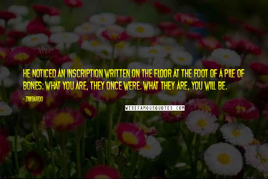 Zimbardo Quotes: he noticed an inscription written on the floor at the foot of a pile of bones: What you are, they once were. What they are, you will be.