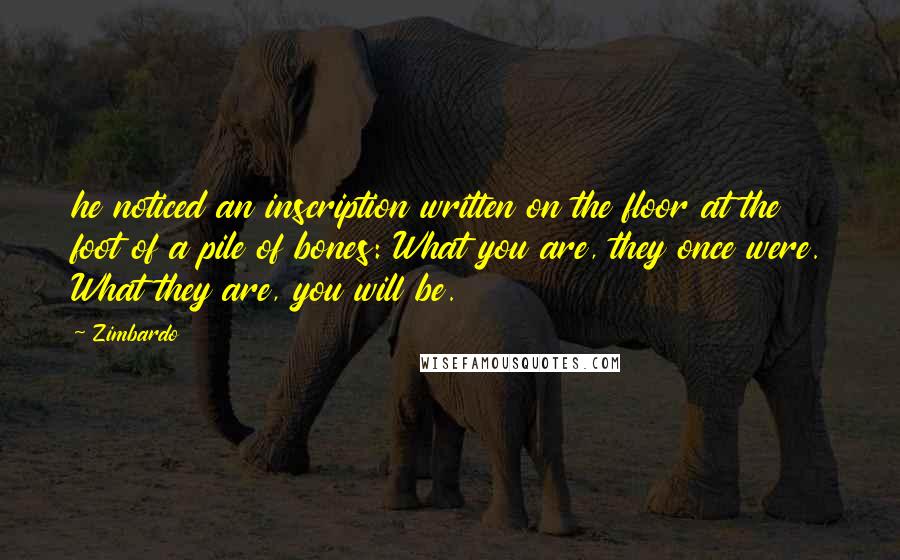 Zimbardo Quotes: he noticed an inscription written on the floor at the foot of a pile of bones: What you are, they once were. What they are, you will be.