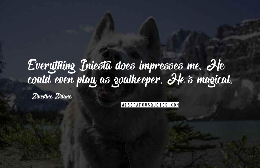 Zinedine Zidane Quotes: Everything Iniesta does impresses me. He could even play as goalkeeper. He's magical.