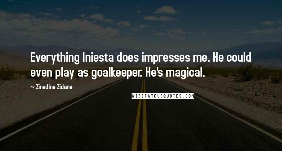 Zinedine Zidane Quotes: Everything Iniesta does impresses me. He could even play as goalkeeper. He's magical.