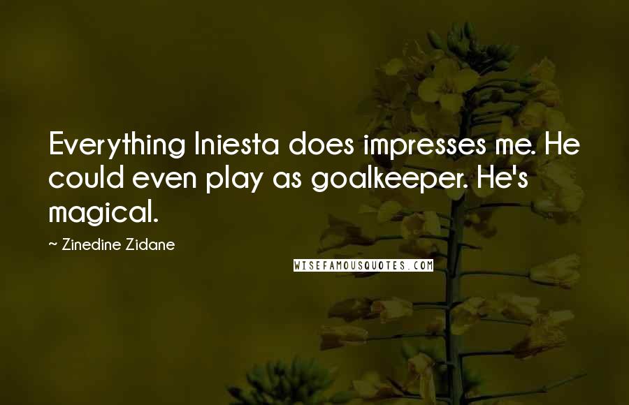 Zinedine Zidane Quotes: Everything Iniesta does impresses me. He could even play as goalkeeper. He's magical.