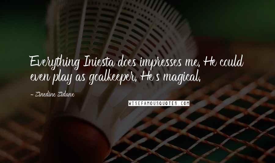 Zinedine Zidane Quotes: Everything Iniesta does impresses me. He could even play as goalkeeper. He's magical.