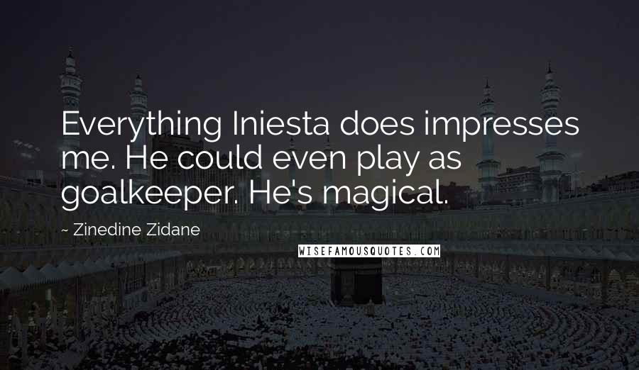 Zinedine Zidane Quotes: Everything Iniesta does impresses me. He could even play as goalkeeper. He's magical.