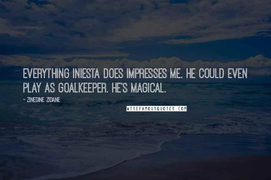 Zinedine Zidane Quotes: Everything Iniesta does impresses me. He could even play as goalkeeper. He's magical.