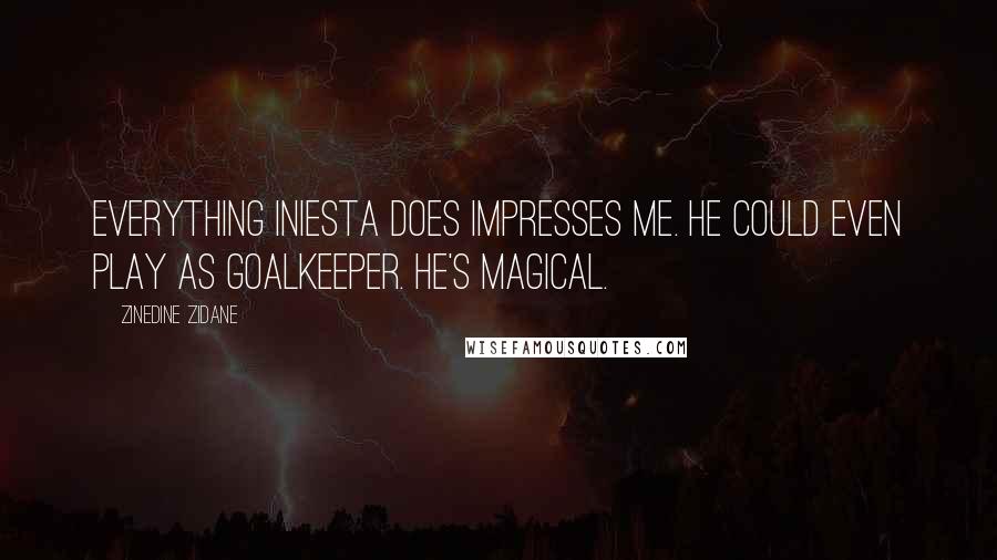 Zinedine Zidane Quotes: Everything Iniesta does impresses me. He could even play as goalkeeper. He's magical.