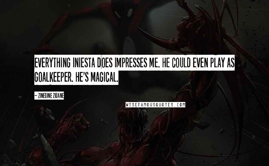 Zinedine Zidane Quotes: Everything Iniesta does impresses me. He could even play as goalkeeper. He's magical.