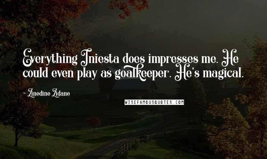 Zinedine Zidane Quotes: Everything Iniesta does impresses me. He could even play as goalkeeper. He's magical.