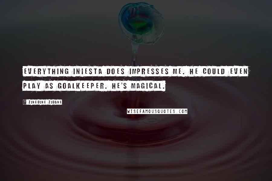 Zinedine Zidane Quotes: Everything Iniesta does impresses me. He could even play as goalkeeper. He's magical.