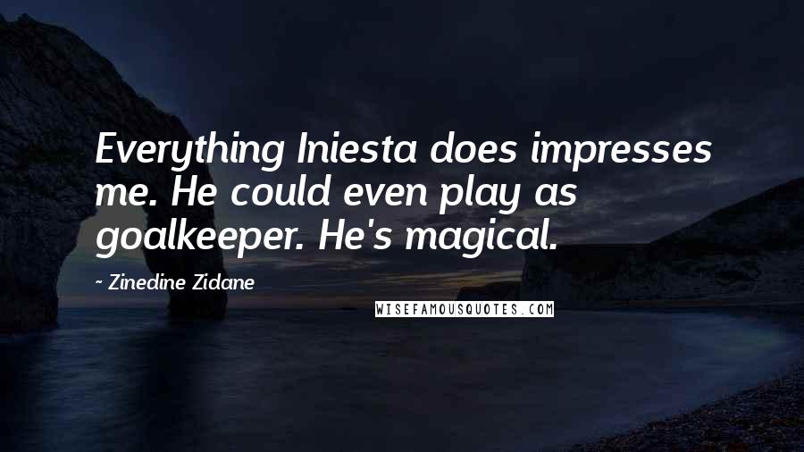 Zinedine Zidane Quotes: Everything Iniesta does impresses me. He could even play as goalkeeper. He's magical.