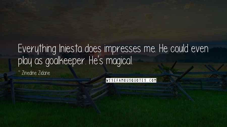 Zinedine Zidane Quotes: Everything Iniesta does impresses me. He could even play as goalkeeper. He's magical.