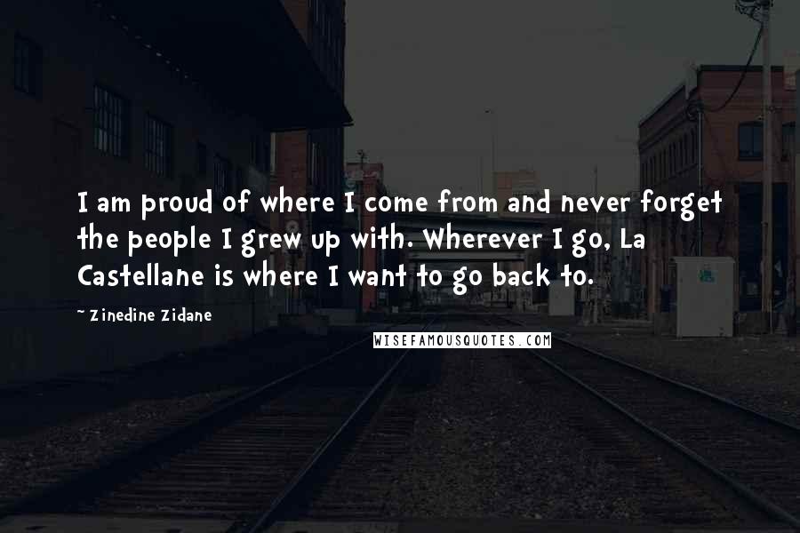 Zinedine Zidane Quotes: I am proud of where I come from and never forget the people I grew up with. Wherever I go, La Castellane is where I want to go back to.