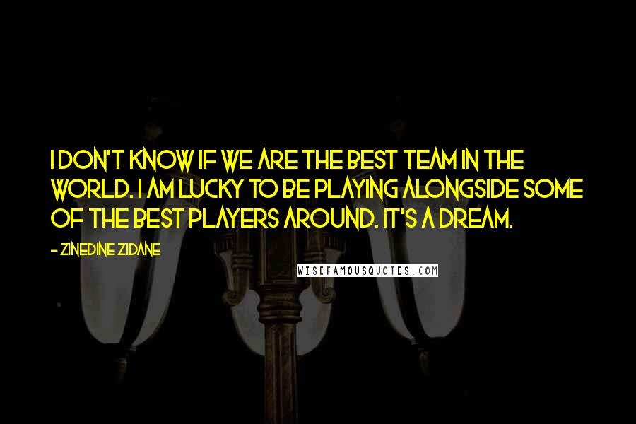 Zinedine Zidane Quotes: I don't know if we are the best team in the world. I am lucky to be playing alongside some of the best players around. It's a dream.
