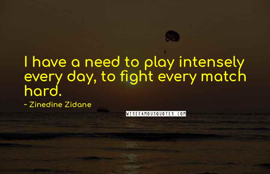 Zinedine Zidane Quotes: I have a need to play intensely every day, to fight every match hard.