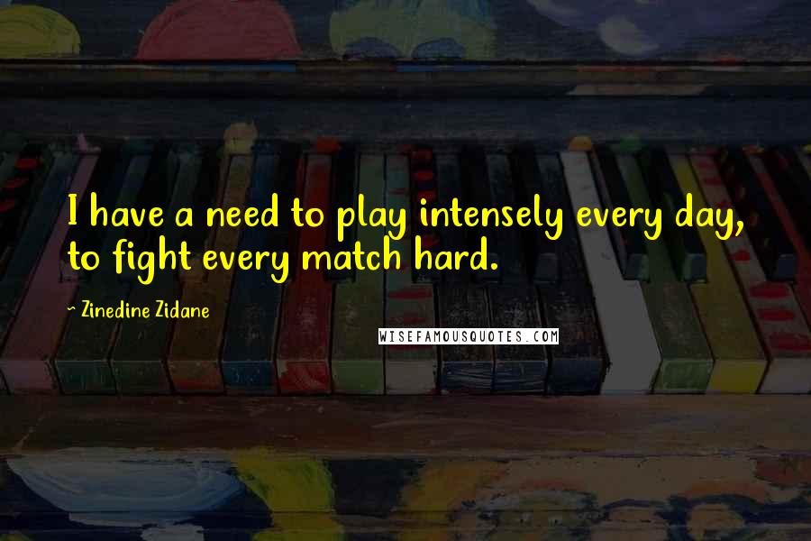 Zinedine Zidane Quotes: I have a need to play intensely every day, to fight every match hard.