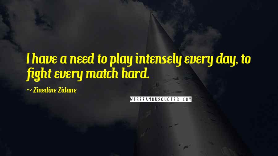 Zinedine Zidane Quotes: I have a need to play intensely every day, to fight every match hard.