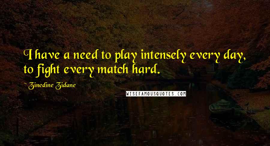 Zinedine Zidane Quotes: I have a need to play intensely every day, to fight every match hard.