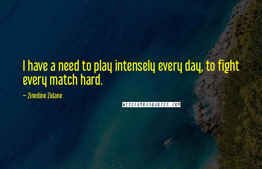 Zinedine Zidane Quotes: I have a need to play intensely every day, to fight every match hard.