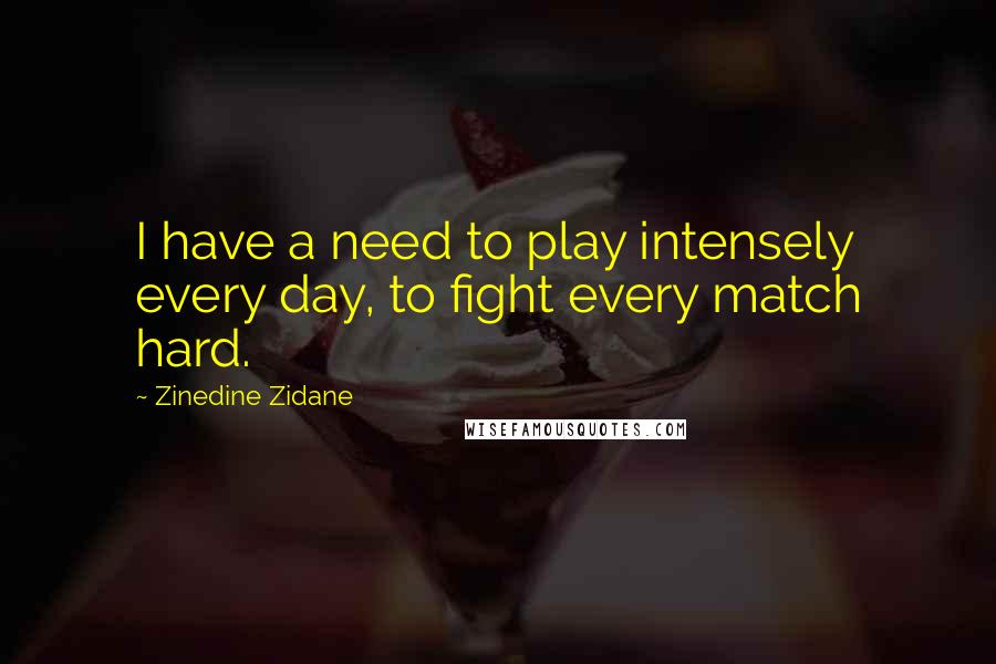 Zinedine Zidane Quotes: I have a need to play intensely every day, to fight every match hard.