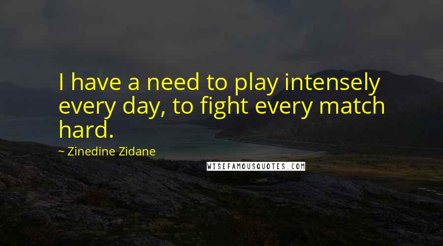 Zinedine Zidane Quotes: I have a need to play intensely every day, to fight every match hard.