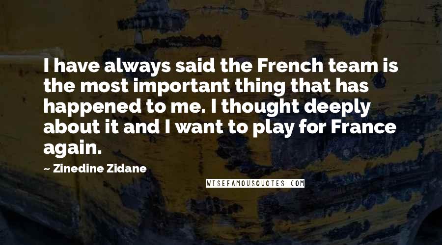 Zinedine Zidane Quotes: I have always said the French team is the most important thing that has happened to me. I thought deeply about it and I want to play for France again.