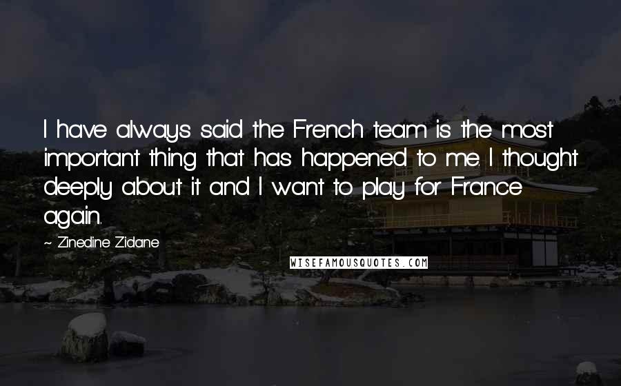 Zinedine Zidane Quotes: I have always said the French team is the most important thing that has happened to me. I thought deeply about it and I want to play for France again.