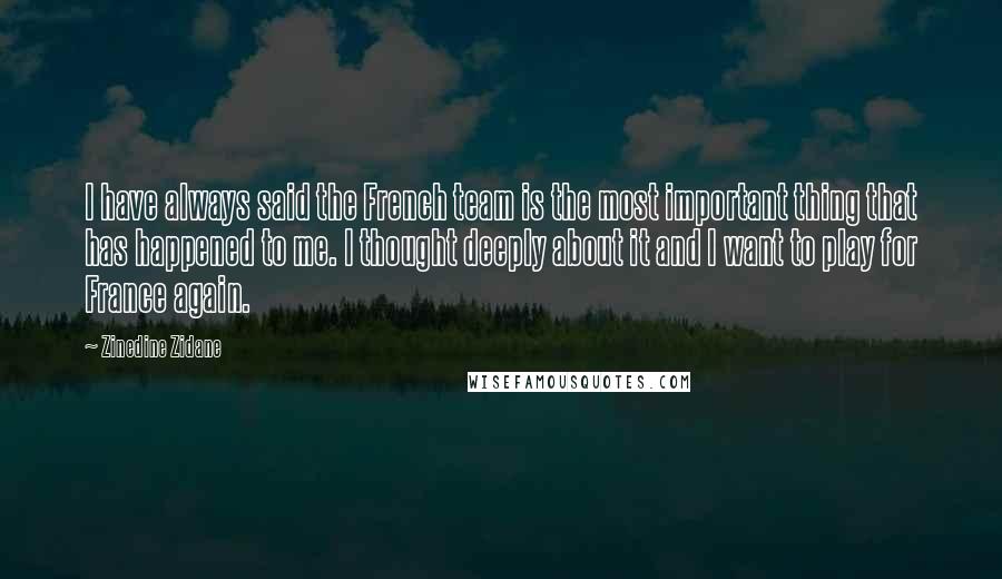 Zinedine Zidane Quotes: I have always said the French team is the most important thing that has happened to me. I thought deeply about it and I want to play for France again.